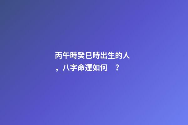丙午時癸巳時出生的人，八字命運如何？